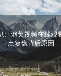 独家深扒：泡芙视频在线观看官网热点复盘背后原因