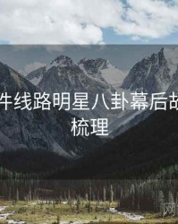 91大事件线路明星八卦幕后故事因果梳理