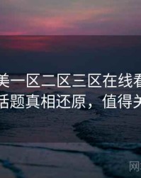 国产欧美一区二区三区在线看高清热搜话题真相还原，值得关注