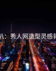 独家深扒：秀人网造型灵感背后原因