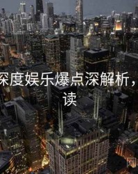 黑料社深度娱乐爆点深解析，避坑必读