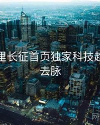 黑料万里长征首页独家科技趋势来龙去脉