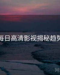 黑料每日高清影视揭秘趋势洞察