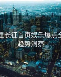 黑料万里长征首页娱乐爆点全程记录趋势洞察