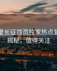 黑料万里长征首页独家热点复盘脉络揭秘，值得关注