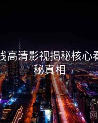 吃瓜在线高清影视揭秘核心看点，揭秘真相