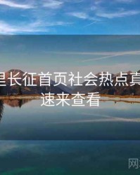 黑料万里长征首页社会热点真相还原，速来查看