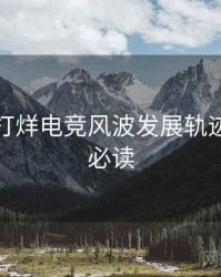 黑料不打烊电竞风波发展轨迹，避坑必读