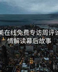 亚洲欧美在线免费专访周评论家：剧情解读幕后故事