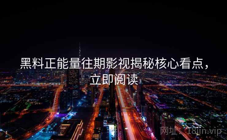 黑料正能量往期影视揭秘核心看点，立即阅读