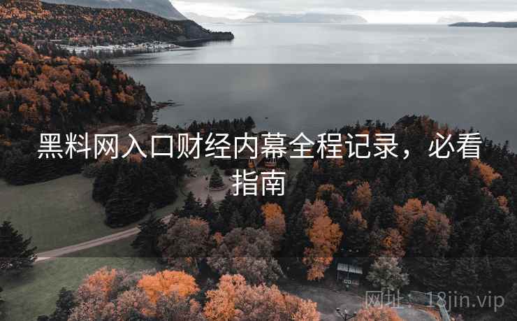 黑料网入口财经内幕全程记录,必看指南 黑料网入口财经内幕全程记录,必看指南