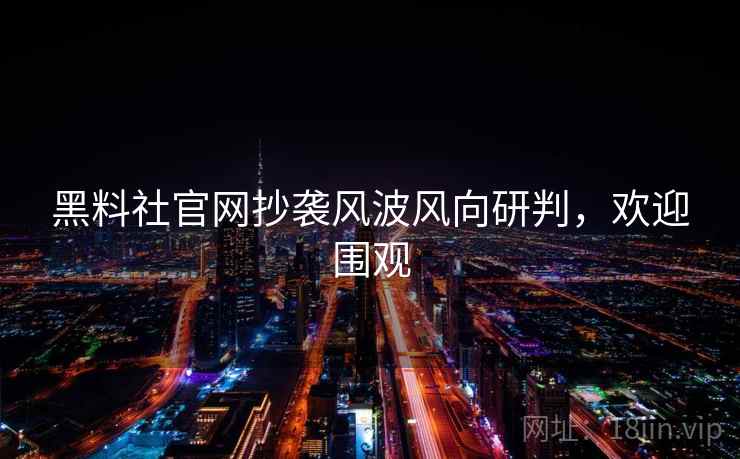 黑料社官网抄袭风波风向研判,欢迎围观 黑料社官网抄袭风波风向研判,欢迎围观