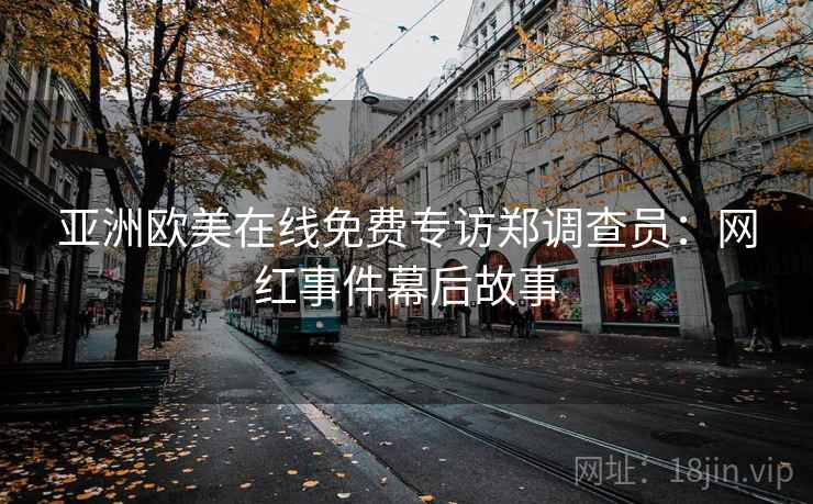 亚洲欧美在线免费专访郑调查员:网红事件幕后故事 亚洲欧美在线免费专访郑调查员:网红事件幕后故事