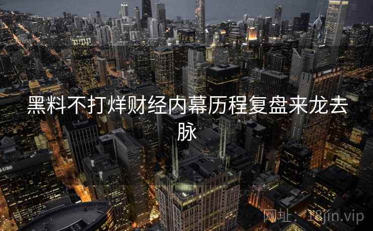 黑料不打烊财经内幕历程复盘来龙去脉 黑料不打烊财经内幕历程复盘来龙去脉