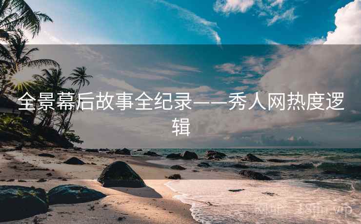 全景幕后故事全纪录——秀人网热度逻辑 全景幕后故事全纪录——秀人网热度逻辑