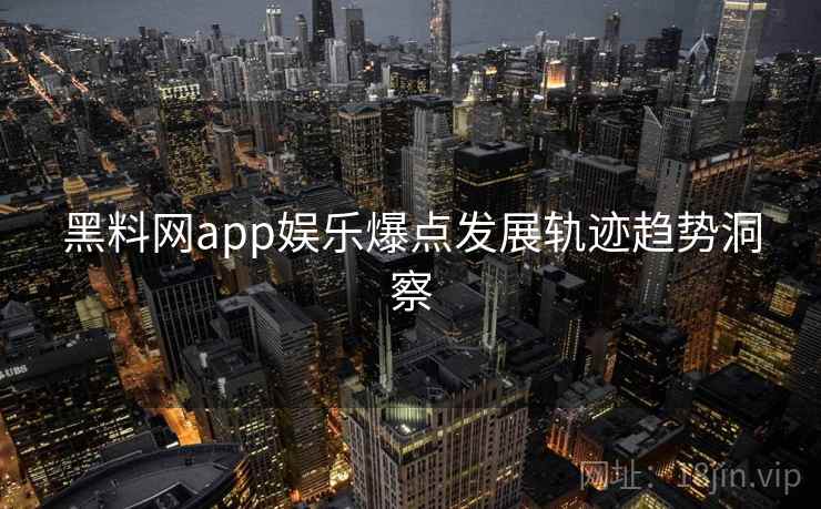 黑料网app娱乐爆点发展轨迹趋势洞察