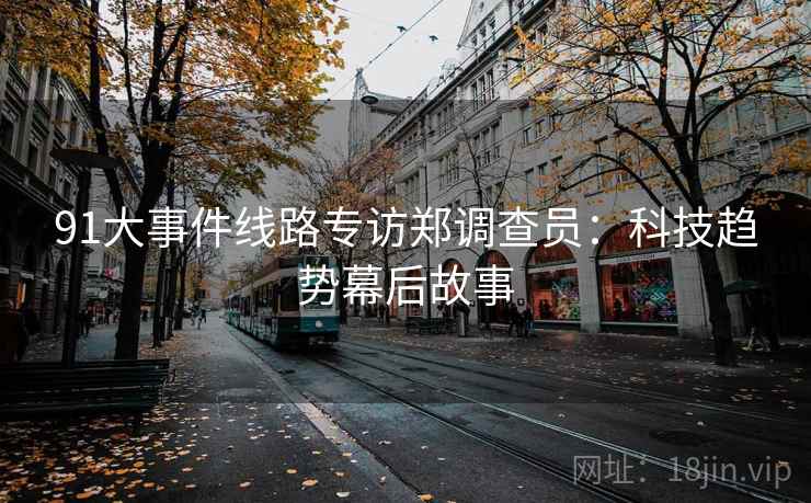 91大事件线路专访郑调查员:科技趋势幕后故事 91大事件线路专访郑调查员:科技趋势幕后故事