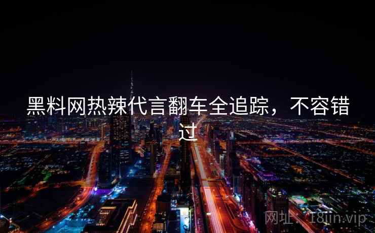 黑料网热辣代言翻车全追踪,不容错过 黑料网热辣代言翻车全追踪,不容错过