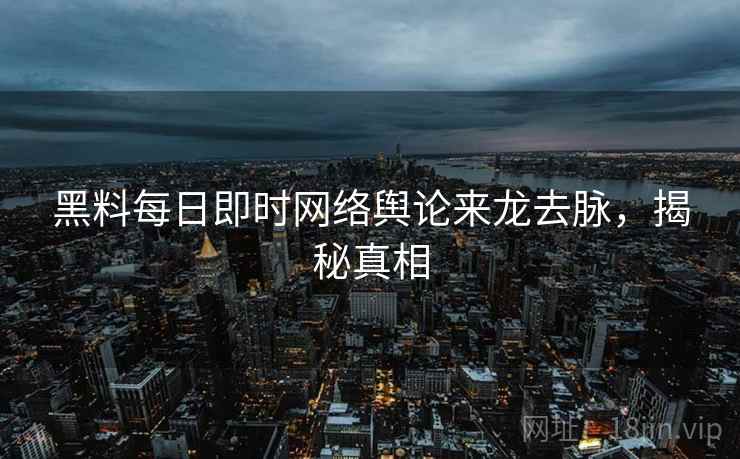 黑料每日即时网络舆论来龙去脉,揭秘真相 黑料每日即时网络舆论来龙去脉,揭秘真相