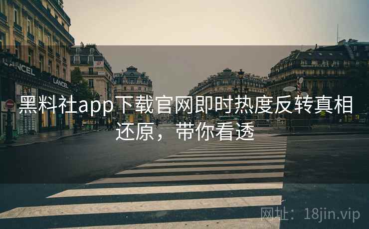 黑料社app下载官网即时热度反转真相还原,带你看透 黑料社app下载官网即时热度反转真相还原,带你看透
