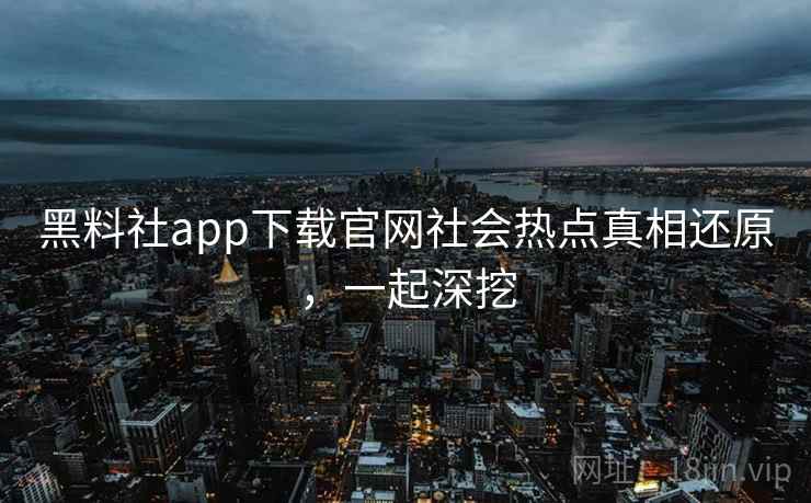 黑料社app下载官网社会热点真相还原,一起深挖 黑料社app下载官网社会热点真相还原,一起深挖