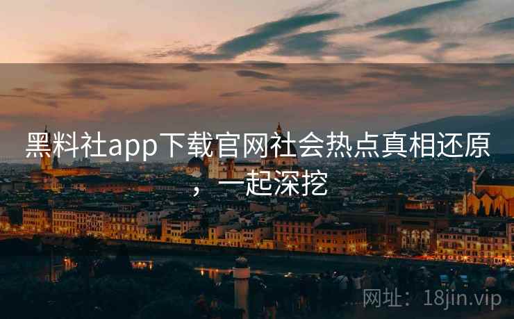 黑料社app下载官网社会热点真相还原,一起深挖 黑料社app下载官网社会热点真相还原,一起深挖