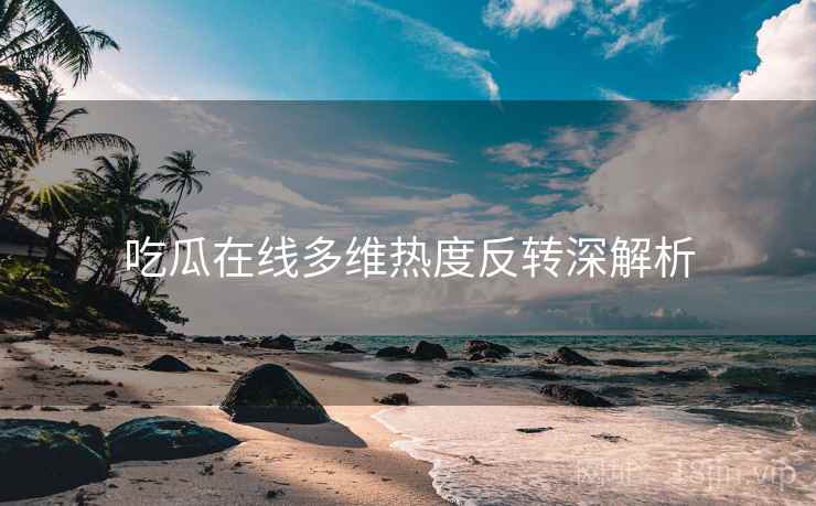 吃瓜在线多维热度反转深解析 吃瓜在线多维热度反转深解析