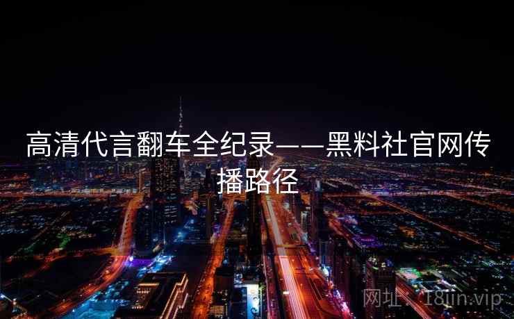 高清代言翻车全纪录——黑料社官网传播路径 高清代言翻车全纪录——黑料社官网传播路径