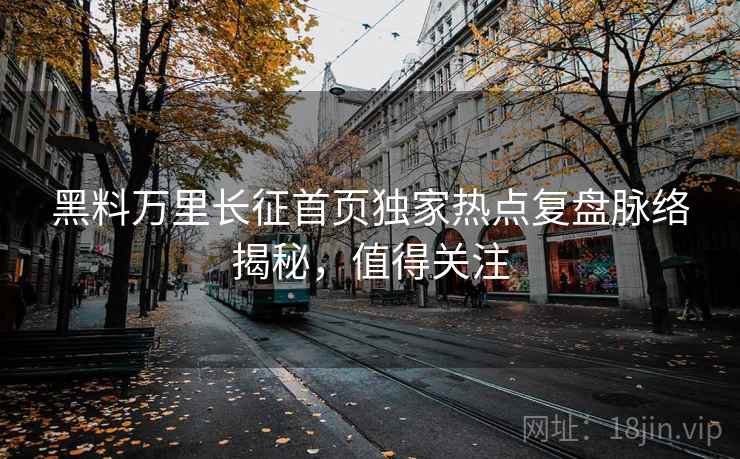 黑料万里长征首页独家热点复盘脉络揭秘，值得关注