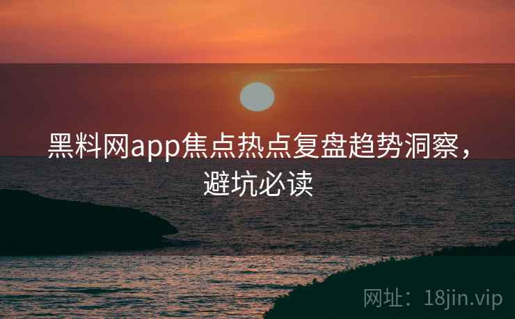黑料网app焦点热点复盘趋势洞察,避坑必读 黑料网app焦点热点复盘趋势洞察,避坑必读