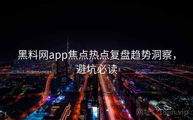 黑料网app焦点热点复盘趋势洞察,避坑必读 黑料网app焦点热点复盘趋势洞察,避坑必读