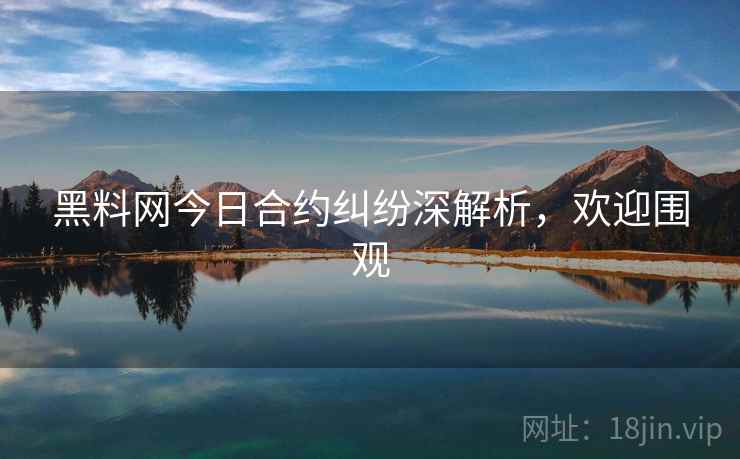 黑料网今日合约纠纷深解析,欢迎围观 黑料网今日合约纠纷深解析,欢迎围观