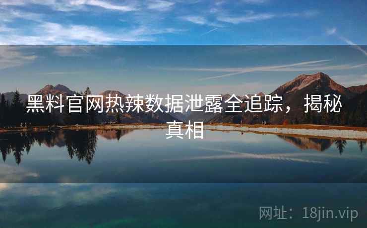黑料官网热辣数据泄露全追踪,揭秘真相 黑料官网热辣数据泄露全追踪,揭秘真相