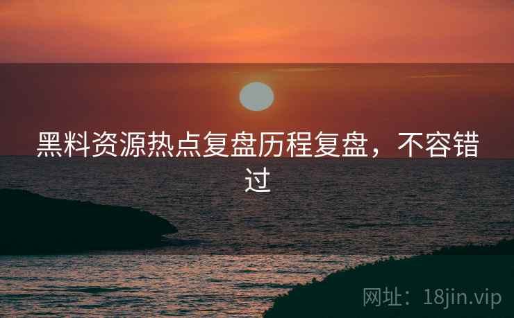 黑料资源热点复盘历程复盘,不容错过 黑料资源热点复盘历程复盘,不容错过