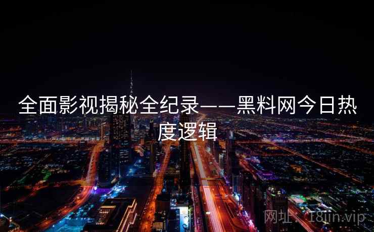 全面影视揭秘全纪录——黑料网今日热度逻辑 全面影视揭秘全纪录——黑料网今日热度逻辑