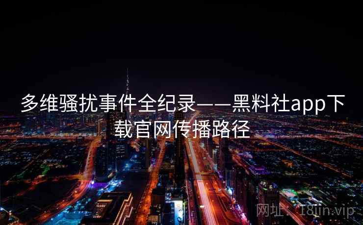 多维骚扰事件全纪录——黑料社app下载官网传播路径