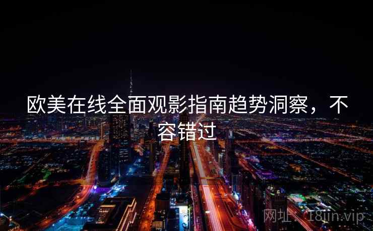 欧美在线全面观影指南趋势洞察,不容错过 欧美在线全面观影指南趋势洞察,不容错过
