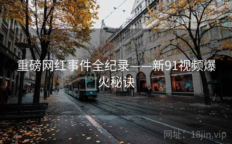 重磅网红事件全纪录——新91视频爆火秘诀