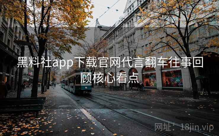 黑料社app下载官网代言翻车往事回顾核心看点 黑料社app下载官网代言翻车往事回顾核心看点
