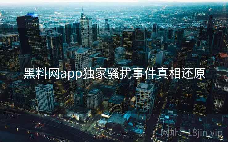 黑料网app独家骚扰事件真相还原