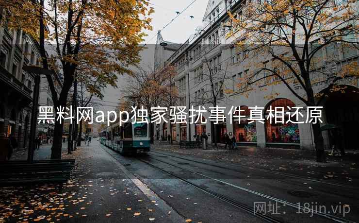 黑料网app独家骚扰事件真相还原