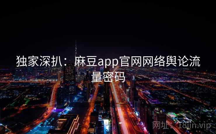 独家深扒：麻豆app官网网络舆论流量密码