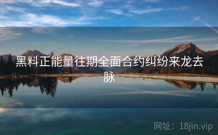 黑料正能量往期全面合约纠纷来龙去脉 黑料正能量往期全面合约纠纷来龙去脉