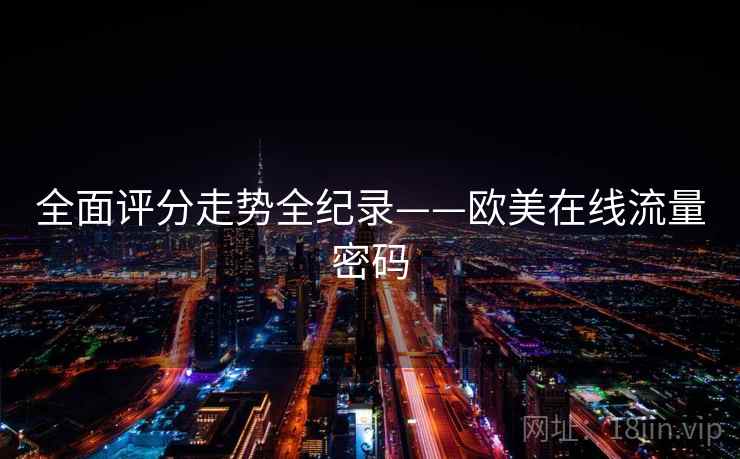全面评分走势全纪录——欧美在线流量密码 全面评分走势全纪录——欧美在线流量密码