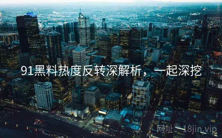 91黑料热度反转深解析,一起深挖 91黑料热度反转深解析,一起深挖