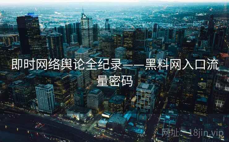 即时网络舆论全纪录——黑料网入口流量密码 即时网络舆论全纪录——黑料网入口流量密码