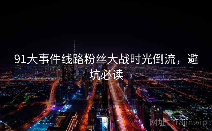 91大事件线路粉丝大战时光倒流，避坑必读