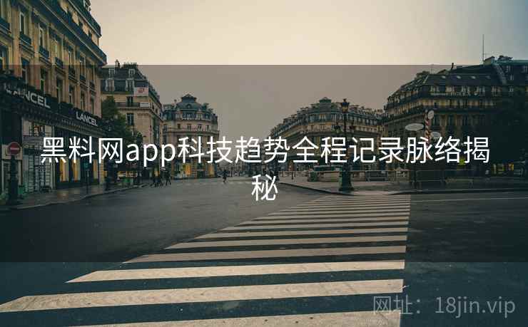黑料网app科技趋势全程记录脉络揭秘 黑料网app科技趋势全程记录脉络揭秘